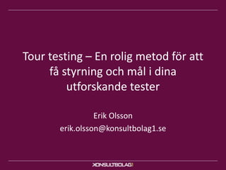 Tour testing – En rolig metod för att
få styrning och mål i dina
utforskande tester
Erik Olsson
erik.olsson@konsultbolag1.se
 