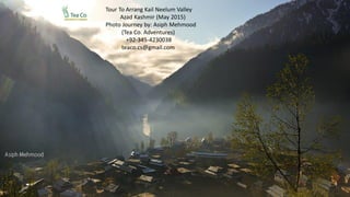 Tour To Arrang Kail Neelum Valley
Azad Kashmir (May 2015)
Photo Journey by: Asiph Mehmood
(Tea Co. Adventures)
+92-345-4230038
teaco.cs@gmail.com
www.fb.com/tcoadventures
 