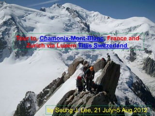 Tour to, Chamonix-Mont-Blanc, France and
   Zurich via Luzern Titlis Switzerland




          by Seung J. Lee, 21 July~5 Aug 2012
 