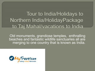 Old monuments, grandiose temples, enthralling
beaches and fantastic wildlife sanctuaries all are
merging to one country that is known as India.
 