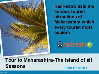 Tour to Maharashtra-The Island of all
Seasons RAILRESTRO
RailRestro lists the
famous tourist
attractions of
Maharashtra which
every tourist must
explore
 