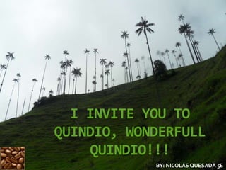 I INVITE YOU TO
QUINDIO, WONDERFULL
QUINDIO!!!
BY: NICOLÁS QUESADA 5E
 