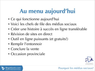Au menu aujourd’hui
• Ce qui fonctionne aujourd’hui
• Voici les chefs de ﬁle des médias sociaux
• Créer une histoire à succès en ligne transférable
• Révision de sites en direct
• Outil en ligne puissants (et gratuits!)
• Remplir l’entonnoir
• Conclure la vente
• Occasion provinciale




                                Pourquoi les médias sociaux?
 
