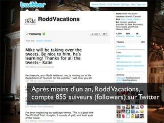 Après moins d’un an, Rodd Vacations,
compte 855 suiveurs (followers) sur Twitter

                       Pourquoi les médias sociaux?
 