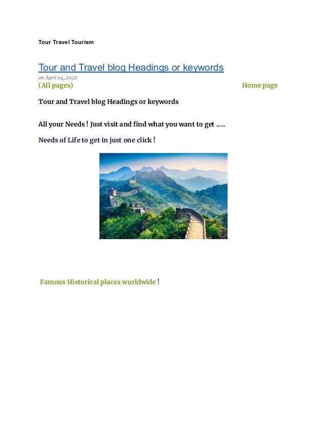 Tour Travel Tourism
Tour and Travel blog Headings or keywords
on April 04, 2022
(All pages) Home page
Tour and Travel blog Headings or keywords
All your Needs ! Just visit and find what you want to get .....
Needs of Life to get in just one click !
Famous Historical places worldwide !
 
