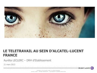 LE TELETRAVAIL AU SEIN D’ALCATEL-LUCENT
FRANCE
Aurélia LECLERC – DRH d’Etablissement
21 mars 2013

                                 COPYRIGHT © 2011 ALCATEL-LUCENT. ALL RIGHTS RESERVED.
                     ALCATEL-LUCENT — INTERNAL PROPRIETARY — USE PURSUANT TO COMPANY INSTRUCTION
 