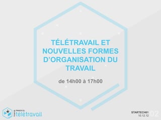 TÉLÉTRAVAIL ET
NOUVELLES FORMES
D’ORGANISATION DU
     TRAVAIL
   de 14h00 à 17h00




                      STARTECH61
                          10.12.12   02
 