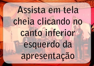 Assista em tela
cheia clicando no
  canto inferior
   esquerdo da
  apresentação
 