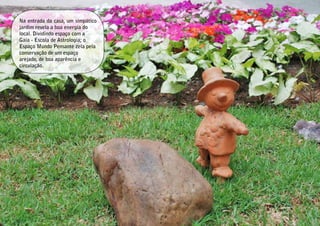 Na entrada da casa, um simpático
jardim revela a boa energia do
local. Dividindo espaço com a
Gaia - Escola de Astrologia; o
Espaço Mundo Pensante zela pela
conservação de um espaço
arejado, de boa aparência e
circulação.
 