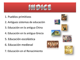1. Pueblos primitivos
2. Antiguos sistemas de educación
3. Educación en la antigua China
4. Educación en la antigua Grecia

5. Educación escolástica
6. Educación medieval

7. Educación en el Renacimiento
 