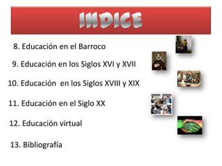 8. Educación en el Barroco

 9. Educación en los Siglos XVI y XVII

10. Educación en los Siglos XVIII y XIX

11. Educación en el Siglo XX

12. Educación virtual

13. Bibliografía
 