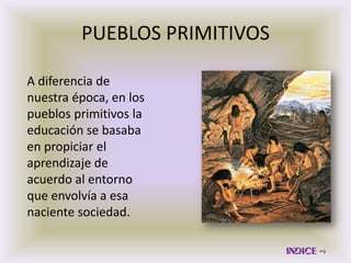 PUEBLOS PRIMITIVOS

A diferencia de
nuestra época, en los
pueblos primitivos la
educación se basaba
en propiciar el
aprendizaje de
acuerdo al entorno
que envolvía a esa
naciente sociedad.
 