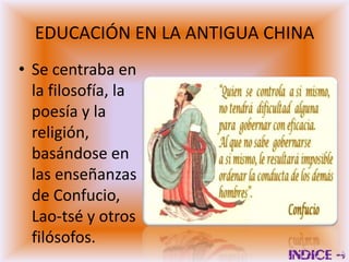 EDUCACIÓN EN LA ANTIGUA CHINA
• Se centraba en
  la filosofía, la
  poesía y la
  religión,
  basándose en
  las enseñanzas
  de Confucio,
  Lao-tsé y otros
  filósofos.
 