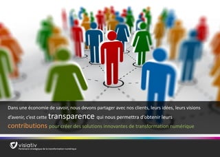 18 
Dans une économie de savoir, nous devons partager avec nos clients, leurs idées, leurs visions d’avenir, c’est cette transparence qui nous permettra d’obtenir leurs contributions pour créer des solutions innovantes de transformation numérique  