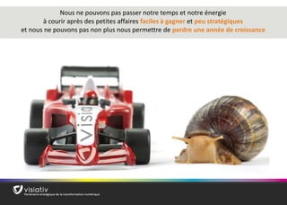 21 
Nous ne pouvons pas passer notre temps et notre énergie 
à courir après des petites affaires faciles à gagner et peu stratégiques 
et nous ne pouvons pas non plus nous permettre de perdre une année de croissance  