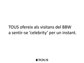 TOUS ofereix als visitans del BBW
a sentir-se ‘celebrity’ per un instant.
 