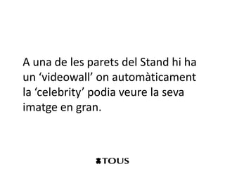A una de les parets del Stand hi ha
un ‘videowall’ on automàticament
la ‘celebrity’ podia veure la seva
imatge en gran.
 