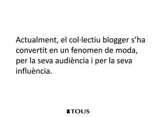 Actualment, el col·lectiu blogger s’ha
convertit en un fenomen de moda,
per la seva audiència i per la seva
influència.
 