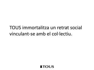 TOUS immortalitza un retrat social
vinculant-se amb el col·lectiu.
 