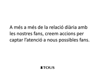 A més a més de la relació diària amb
les nostres fans, creem accions per
captar l’atenció a nous possibles fans.
 