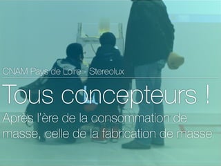 - Marc Chataigner - 2015
CNAM Pays de Loire - Stereolux
Tous concepteurs !
Après l’ère de la consommation de
masse, celle de la fabrication de masse
 