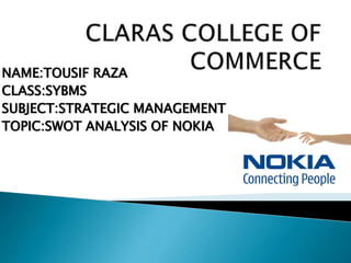 NAME:TOUSIF RAZA
CLASS:SYBMS
SUBJECT:STRATEGIC MANAGEMENT
TOPIC:SWOT ANALYSIS OF NOKIA
 