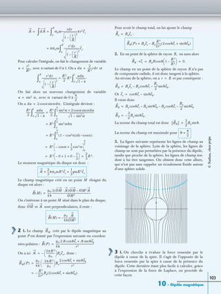10 – Dipôle magnétique
103
Pour calculer l’intégrale, on fait le changement de variable
avec u variant de 0 à 1. On a et
On fait alors un nouveau changement de variable
avec variant de 0 à
On a L’intégrale devient :
Le moment magnétique du disque est donc :
Le champ magnétique créé en un point M éloigné du
disque est alors :
On s’intéresse à un point M situé dans le plan du disque,
donc et sont perpendiculaires, il reste :
2 1. Le champ créé par le dipôle magnétique au
point P est donné par l’expression suivante en coordon-
nées polaires :
On a ici donc :
Pour avoir le champ total, on lui ajoute le champ
:
2. En un point de la sphère de rayon on aura alors
Le champ en un point de la sphère de rayon R n’a pas
de composante radiale, il est donc tangent à la sphère.
Au niveau de la sphère, on a et par conséquent :
Or
Il vient donc
La norme du champ total est donc
La norme du champ est maximale pour
3. La ﬁgure suivante représente les lignes de champ au
voisinage de la sphère. Loin de la sphère, les lignes de
champ ne sont pas perturbées par la présence du dipôle,
tandis que proche de la sphère, les lignes de champ ten-
dent à lui être tangentes. On obtient donc cette allure,
qui n’est pas sans rappeler un écoulement ﬂuide autour
d’une sphère solide.
3 1. On cherche à évaluer la force ressentie par le
dipôle à cause de la spire. Il s’agit de l’opposée de la
force ressentie par la spire à cause de la présence du
dipôle. Cette dernière étant plus facile à calculer, grâce
à l’expression de la force de Laplace, on procède de
cette façon.
ᏹ = dᏹ σ0ω
rdr
1
r
R
---
 
 
2
–
-------------------------πr2ez
0
R
∫=
∫
πσ0ω=
r3dr
1
r
R
---
 
 
2
–
-------------------------ez.
0
R
∫
u
r2
R2
------,= du
2
R 2
-------rdr=
r3dr
1
r
R
---
 
 
2
–
-------------------------
R 2
2
-------R 2=
0
R
∫
udu
1 u–
----------------.
0
1
∫
u sin2 α,= α
π
2
---.
du 2 αcos αdα.sin=
R 4
2
-------
udu
1 u–
----------------
R 4
2
-------=
0
1
∫
αsin2 2 αcos αdαsin×
1 αsin2–
---------------------------------------------------------
0
π
2
---
∫
R 4= αsin3 dα
0
π
2
---
∫
R 4= 1 αcos2–( )d αcos–( )
0
π
2
---
∫
R 4 αcos–
1
3
--- αcos3+
0
π
2
---
=
R 4 0– 1 0
1
3
---–+ +
 
  2
3
---R 4.= =
ᏹ
2
3
---πσ0ωR 4ez
1
3
---qωR 2ez= =
B M( )
µ0
4π
------
3 OM ᏹ·( )OM OM2ᏹ–
OM5
--------------------------------------------------------------.=
OM ᏹ
B M( )
µ0
4π
------–
ᏹ
OM3
------------=
BM
B P( )
µ0
4π
------
2ᏹ θercos ᏹ θeθsin+
r3
------------------------------------------------------=
ᏹ
2πR 3
µ0
--------------
 
  Baex,–=
BM P( )
µ0
4π
------
2πR 3
µ0
--------------–
 
  Ba
2 θercos θeθsin+
r3
-------------------------------------------=
R 3
2r3
--------Ba– 2 θercos θeθsin+( ).=
Ba Baex=
BR P( ) Baex Ba
R 3
2r3
-------- 2 θercos θeθsin+( )–=
R,
BR rer· BaR θcos 1
R 3
R 3
-------–
 
  0.= =
r R=
BR Baex Ba θercos–
Ba
2
------ θeθ.sin–=
ex θercos θeθ.sin–=
BR Ba θercos Ba θeθsin– Ba θcos er–
Ba
2
------ θeθsin–=
BR
3
2
---Ba θeθ.sin–=
BR
3
2
---Ba θ.sin=
θ
π
2
---=
©Nathan,classeprépa
 