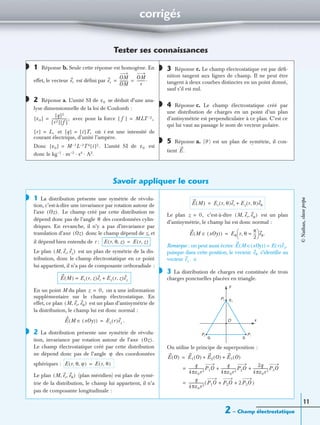 corrigés
2 – Champ électrostatique
11
Tester ses connaissances
1 Réponse b. Seule cette réponse est homogène. En
effet, le vecteur est déﬁni par
2 Réponse a. L’unité SI de se déduit d’une ana-
lyse dimensionnelle de la loi de Coulomb :
avec pour la force
et où i est une intensité de
courant électrique, d’unité l’ampère.
Donc L’unité SI de est
donc le kg–1 · m–3 · s4 · A2.
3 Réponse c. Le champ électrostatique est par déﬁ-
nition tangent aux lignes de champ. Il ne peut être
tangent à deux courbes distinctes en un point donné,
sauf s’il est nul.
4 Réponse c. Le champ électrostatique créé par
une distribution de charges en un point d’un plan
d’antisymétrie est perpendiculaire à ce plan. C’est ce
qui lui vaut au passage le nom de vecteur polaire.
5 Réponse a. (ᏼ) est un plan de symétrie, il con-
tient
Savoir appliquer le cours
1 La distribution présente une symétrie de révolu-
tion, c’est-à-dire une invariance par rotation autour de
l’axe Le champ créé par cette distribution ne
dépend donc pas de l’angle des coordonnées cylin-
driques. En revanche, il n’y a pas d’invariance par
translation d’axe donc le champ dépend de z, et
il dépend bien entendu de r :
Le plan est un plan de symétrie de la dis-
tribution, donc le champ électrostatique en ce point
lui appartient, il n’a pas de composante orthoradiale :
En un point M du plan on a une information
supplémentaire sur le champ électrostatique. En
effet, ce plan est un plan d’antisymétrie de
la distribution, le champ lui est donc normal :
.
2 La distribution présente une symétrie de révolu-
tion, invariance par rotation autour de l’axe
Le champ électrostatique créé par cette distribution
ne dépend donc pas de l’angle des coordonnées
sphériques :
Le plan (plan méridien) est plan de symé-
trie de la distribution, le champ lui appartient, il n’a
pas de composante longitudinale :
Le plan c’est-à-dire est un plan
d’antisymétrie, le champ lui est donc normal :
Remarque : on peut aussi écrire
puisque dans cette position, le vecteur s’identiﬁe au
vecteur ∈
3 La distribution de charges est constituée de trois
charges ponctuelles placées en triangle.
On utilise le principe de superposition :
◗
er er
OM
OM
---------
OM
r
---------.= =
◗ ε0
ε0[ ]
q[ ]2
r2[ ] f[ ]
-----------------,= f[ ] MLT 2– ,=
r[ ] L,= q[ ] i[ ]T,=
ε0[ ] M 1– L 3– T4[i]2.= ε0
◗
◗
◗
E.
◗
Oz( ).
θ
Oz( )
E r θ z, ,( ) E r z,( )=
M er ez, ,( )
E M( ) Er r z,( )er Ez r z,( )ez+=
z 0,=
M er eθ, ,( )
E M xOy( )∈( ) Ez r( )ez=
◗
Oz( ).
ϕ
E r θ ϕ, ,( ) E r θ,( )=
M er eθ, ,( )
E M( ) Er r θ,( )er Ez r θ,( )eθ+=
z 0,= M er eϕ, ,( )
E M xOy( )∈( ) Eθ r θ,
π
2
---=
 
  eθ.=
E M ∈ xOy( )( ) E r( )ez,=
eθ
ez .
◗
y
xO
P1P2
q1q2
P3 q3
E O( ) E1 O( ) E2 O( ) E3 O( )+ +=
q
4πε0r3
-----------------P1O
q
4πε0r3
-----------------P2O
2q
4πε0r3
-----------------P3O+ +=
q
4πε0r3
----------------- P1O P2O 2P3O+ +( )=
©Nathan,classeprépa
 