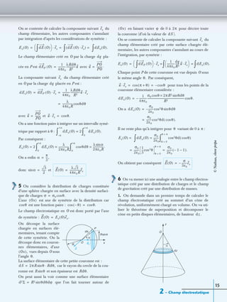2 – Champ électrostatique
15
On se contente de calculer la composante suivant du
champ élémentaire, les autres composantes s’annulant
par intégration d’après les considérations de symétrie :
Le champ élémentaire créé en O par la charge pla-
cée en P est avec
La composante suivant du champ élémentaire créé
en O par la charge placée en P est :
avec et
On a une fonction paire à intégrer sur un intervalle symé-
trique par rapport à θ :
Par conséquent :
On a enﬁn
donc et
5 On considère la distribution de charges constituée
d’une sphère chargée en surface avec la densité surfaci-
que de charges
L’axe est axe de symétrie de la distribution car
est une fonction paire :
Le champ électrostatique en O est donc porté par l’axe
de symétrie :
On découpe la surface
chargée en surfaces élé-
mentaires, tenant compte
de cette symétrie. On la
découpe donc en couron-
nes élémentaires, d’axe
vues depuis O sous
l’angle
La surface élémentaire de cette petite couronne est :
car le rayon du cercle de la cou-
ronne est et son épaisseur est
On peut aussi la voir comme une surface élémentaire
que l’on fait tourner autour de
en faisant varier de 0 à pour décrire toute
la couronne (d’où la valeur de ).
On se contente de calculer la composante suivant du
champ élémentaire créé par cette surface chargée élé-
mentaire, les autres composantes s’annulant au cours de
l’intégration, par symétrie :
Chaque point P de cette couronne est vue depuis O sous
le même angle Par conséquent,
pour tous les points de la
couronne élémentaire considérée :
On a
Il ne reste plus qu’à intégrer pour variant de 0 à :
On obtient par conséquent
6 On va mener ici une analogie entre le champ électros-
tatique créé par une distribution de charges et le champ
de gravitation créé par une distribution de masses.
1. On demande dans un premier temps de calculer le
champ électrostatique créé au sommet d’un cône de
révolution, uniformément chargé en volume. On va uti-
liser le théorème de superposition et décomposer le
cône en petits disques élémentaires, de hauteur .
ex
Ex O( ) dE O( )
∫ 
  ex· dE O( ) ex·( ) =
∫ dEx O( ).
∫= =
dq
dEP O( )
1
4πε0
------------
λRdθ
R2
---------------u= u
PO
PO
---------.=
ex
dq
dEx O( ) dEP O( ) ex·
1
4πε0
------------
λRdθ
R2
---------------u ex·= =
λ
4πε0R
---------------- θdθcos=
u
PO
PO
---------= u ex· θ.cos=
dEx O( ) 2=
α–
+α
∫ dEx O( ).
0
+α
∫
Ex O( ) 2= dEx O( )
λ
2πε0R
----------------=
0
+α
∫ θdθcos
λ αsin
2πε0R
----------------.=
0
+α
∫
α
π
3
---,=
αsin
3
2
-------= E O( )
λ 3
4πε0R
----------------ex=
σ σ0 θ.cos=
Ox( )
θcos θ–( )cos θ.cos=
E O( ) Ex O( )ex.=
P
R
O
Rsinθ
θ
dθ
ex
u
x
Ox( ),
θ.
dS 2πR θ Rdθ,·sin=
R θsin Rdθ.
d2Σ R2 θdθdϕsin=
Ox( ) ϕ 2π
dS
ex
Ex O( ) dEP O( )
∫ 
  ex· =
1
4πε0
------------
dq
R2
------ u ex·
 
 
∫ dEx O( ).
∫= =
θ.
u ex· π θ+( )cos θcos–= =
dEx O( )
1
4πε0
------------–
σ0 θcos 2πR2 θdθsin×
R2
---------------------------------------------------------- θ.cos=
dEx O( )
σ0
2ε0
--------cos2θ– θdθsin=
σ0
2ε0
--------cos2θd θcos( ).=
θ π
Ex O( ) = dEx O( )
σ0
2ε0
--------=
∫ cos2θd θcos( )
θ 0=
θ π=
∫
σ0
2ε0
--------
1
3
---cos3θ
θ 0=
θ π=
=
σ0
2ε0
-------- 1– 1–( ).=
E O( )
σ
3ε0
--------ex–=
dz
O
dz
α
z
©Nathan,classeprépa
 