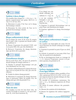 s’entraîner
3 – Circulation et potentiel électrostatique
19
➤ Corrigé p. 23
Système à deux charges
On considère deux charges et
placées respectivement aux points et
de l’axe
1. Déterminer le point P de l’axe où le champ
électrostatique s’annule.
2. Déterminer les deux points de l’axe où le
potentiel électrostatique s’annule.
➤ Corrigé p. 23
Disque uniformément chargé
Soit un disque de centre O, de rayon R, compris
dans le plan et portant une densité surfaci-
que uniforme
1. Donner l’expression du potentiel créé
en un point M de par cette distribution.
2. Retrouver l’expression du champ électrosta-
tique qui dérive de ce potentiel.
➤ Corrigé p. 24
Circonférence chargée
Soit un cercle d’axe de rayon portant la
densité linéique de charges uniforme
1. Calculer le potentiel électrostatique créé par
cette distribution sur l’axe
2. Calculer indépendamment le champ électrosta-
tique créé en un point de l’axe par cette dis-
tribution.
3. Vériﬁer la relation champ-potentiel.
4. Déterminer le maximum du champ électrosta-
tique et représenter l’allure du module du
champ ainsi que celle du potentiel
➤ Corrigé p. 25
Tronc de cône
On considère un tronc de cône d’axe de
sommet O, d’angle au sommet de rayon mini-
mum et de rayon maximum
Il est chargé avec une
densité surfacique non
uniforme où
a est une constante,
homogène à une lon-
gueur, et r le rayon
local du cône.
1. Exprimer le potentiel électrostatique créé au
point O par cette distribution de charges.
2. Exprimer également le champ électrostatique
en O.
➤ Corrigé p. 25
Demi-sphère uniformément chargée
en surface
On considère une demi-sphère de centre O et de
rayon R portant une densité surfacique de charges
uniforme
1. Exprimer le potentiel au point O, par un calcul
direct.
2. Calculer le potentiel en tout point M de l’axe
de symétrie de la distribution.
3. Par un développement limité au voisinage de
retrouver l’expression, trouvée à la pre-
mière question, du potentiel en O.
➤ Corrigé p. 26
Surfaces équipotentielles
d’une ligne biﬁlaire
Soient deux ﬁls rectilignes inﬁnis, parallèles à l’axe
passant par et por-
tant respectivement les densités linéiques de char-
ges et avec
On travaille en coordonnées cartésiennes. On
note et les distances respectives de M aux
deux ﬁls.
On choisit O comme référence des potentiels :
1. Discuter des symétries de la distribution.
2. Donner les équations des surfaces équipoten-
tielles.
1 ✱ 15min
Q +15e= q 2e–=
O 0 0 0, ,( )
A a 0 0, ,( ) Ox( ).
2 ✱ ✱ 30min
xOy( )
σ.
V M( )
Oz( )
3 ✱ ✱ 30 min
Oz( ), R,
λ.
Oz( ).
Oz( )
E z( )
V z( ).
4 ✱ ✱ 30 min
Oz( ),
α,
R1 R2.
O
R1
R2
r
z
ασ σ0
a
r
--,=
5 ✱ ✱ 30 min
σ.
Oz( )
z 0,=
6 ✱ ✱ 30 min
Oz( ), O1 a 0 0, ,( ) O2 a 0 0, ,–( ),
+λ λ,– λ 0.Ͼ
r1 r2,
V O( ) 0.=
©Nathan,classeprépa
 