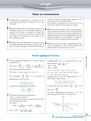 corrigés
3 – Circulation et potentiel électrostatique
21
Tester ses connaissances
1 Réponse b. L’expression a. correspond à des
coordonnées cylindriques. L’expression c. n’est pas
homogène.
2 Réponse b. La réponse a. est fausse car pour une
distribution infinie, il est impossible d’imposer un
potentiel nul à l’infini (il y existe des charges). En
revanche, on peut tout à fait choisir un autre point
pour imposer un potentiel nul. La réponse c. est
donc également fausse.
3 Réponse a. Cette affirmation est fausse, car pour
une sphère uniformément chargée en surface, qui est
bien à symétrie sphérique, le champ électrostatique
(et donc la dérivée du potentiel par rapport à r) est
discontinu à la traversée de la sphère.
En revanche, la proposition est exacte dans le cas
d’une boule uniformément chargée en volume.
4 Réponse c. Par définition d’une surface équipoten-
tielle, le potentiel a la même valeur en tout point de la
surface. Ce n’est pas le cas du champ dont l’intensité
dépend de la façon dont les équipotentielles sont rap-
prochées (gradient), et bien entendu, le champ est
normal aux surfaces équipotentielles, pas tangent.
5 Réponse a. Deux surfaces équipotentielles diffé-
rentes correspondent à deux valeurs distinctes du
potentiel, elles ne peuvent donc se croiser.
Savoir appliquer le cours
1 En coordonnées sphériques, la relation champ-
potentiel s’écrit :
Si le champ est purement radial :
donc
Par conséquent : le potentiel ne
dépend donc ni de ni de :
La relation champ-potentiel s’écrit donc :
2 D’après le principe de superposition :
La distribution étant ﬁnie, on peut prendre une réfé-
rence de potentiel à l’inﬁni.
On a alors :
et
Donc
L’équipotentielle correspond donc à la sur-
face d’équation
L’équation de la trace de l’équipotentielle
dans le plan est donc :
Il s’agit d’un cercle, de centre et de
rayon
La surface équipotentielle d’équation est
donc une sphère de centre C et de rayon R.
◗
◗
◗
◗
◗
◗
E r θ ϕ, ,( )
r∂
∂V
 
 
θ ϕ,
er–
1
r
---
θ∂
∂V
 
 
r ϕ,
eθ
1
r θsin
--------------
ϕ∂
∂V
 
 
r θ,
eϕ.––=
E r θ ϕ, ,( ) Er r( )er,= Eθ Eϕ 0.= =
θ∂
∂V
ϕ∂
∂V
0,= =
θ ϕ
V r θ ϕ, ,( ) V r( )=
E r( )
dV
dr
-------er–=
◗
V M( ) VA M( ) VB M( ).+=
VA M( )
qA
4πε0AM
----------------------= VB M( )
qB
4πε0BM
----------------------.=
V M( )
q
4πε0
------------
3–
AM
---------
1
BM
----------+
 
  .=
V 0=
3–
AM
---------
1
BM
----------+ 0.=
AM 3BM=
AM2 9BM2=
(x 2)2 (y 0)2–+ + 9 (x 1)2– (y 1)2+ +[ ]=
x2 4x 4 y2+ + + 9x2 18x– 9 9y2 18y 9+ + + +=
0 8x2 22x– 8y2 18y 14.+ + +=
V 0=
xOy( )
4x2 4y2 11x– 9y 7+ + + 0=
C
11
8
------ ;
9
8
---–
 
  ,
R
90
8
----------.=
V 0=
y
x
C
A (− 3q) B (q)
©Nathan,classeprépa
 