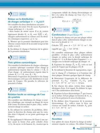 4 – Théorème de Gauss
31
➤ Corrigé p. 39
Retour sur la distribution
de charges surfacique
On considère les deux distributions suivantes :
– une sphère de centre O et de rayon R portant la
charge surfacique ;
– deux boules de même rayon R et de centres
légèrement décalés et avec
chargées uniformément en volume avec les densi-
tés volumiques respectives et
1. Montrer que la première distribution peut être
obtenue comme limite de la seconde lorsqu’on fait
tendre a vers 0.
2. En déduire le champ à l’intérieur de la sphère
de la première distribution.
➤ Corrigé p. 39
Trois sphères concentriques
On considère la distribution de charges volumique
à symétrie sphérique constituée d’une charge Q
uniformément répartie dans le volume et
d’une charge uniformément répartie dans le
volume avec
Déterminer l’expression du potentiel et du champ
électrostatiques créés par cette distribution en tout
point de l’espace. On prendra la référence de
potentiel à l’inﬁni.
➤ Corrigé p. 40
Relation locale au voisinage de l’axe
de symétrie
On considère une distribution de charge à symé-
trie cylindrique, par exemple un disque de rayon
R de centre O contenu dans le plan unifor-
mément chargé en surface.
1. En utilisant les symétries du problème, déter-
miner la direction du champ ainsi que les varia-
bles dont il dépend, en un point quelconque de
l’espace.
2. En appliquant le théorème de Gauss à une sur-
face ayant la forme d’un petit cylindre d’axe
de rayon r et de hauteur montrer que la
composante radiale du champ électrostatique est
liée à la valeur du champ sur l’axe
par la relation :
➤ Corrigé p. 41
Condensateur (d’après Banque PT)
1. Exprimer le champ créé par une plaque inﬁnie
dans le plan uniformément chargée en sur-
face avec la densité
Calculer pour On
rappelle que SI.
On considère maintenant deux plaques inﬁnies
parallèles : A dans le plan uniformément
chargée en surface avec la densité surfacique de
charges et B, dans le plan d’équation
chargée avec la densité surfacique de charges
2. Exprimer les champs et créés en tout
point de l’espace par les plaques A et B.
3. En utilisant le théorème de superposition, expri-
mer le champ à l’intérieur et à l’extérieur des
deux plaques. Dessiner quelques lignes de champ.
4. Déterminer l’expression de la différence de
potentiel Calculer pour
et
5. Sur chacun des plans, isolons deux régions
identiques d’aire S en regard. En déduire la capa-
cité C du condensateur ainsi formé.
6. Exprimer la force électrostatique qui s’exerce
sur la surface S d’une plaque en fonction de
et S. On en précisera le sens et la direction.
7. En déduire alors l’expression de la pression
électrostatique celle-ci étant la force qui
s’exerce sur l’unité de surface. Calculer pour
➤ Corrigé p. 42
Accrétion
Une sphère de rayon R porte la charge Q unifor-
mément répartie en volume. On déﬁnit l’énergie
5 ✱ ✱ 30 min
σ σ0 θcos=
σ σ0 θcos=
O1 O2 O1O2 aex,=
ρ– +ρ.
6 ✱ ✱ 40 min
r R1р
Q–
R2 r R3р р R1 R2.Ͻ
7 ✱ ✱ 15 min
xOy( ),
z′z( ), dz,
Ez r 0 z,=( )
Er r z,( )
r
2
---–
dEz 0 z,( )
dz
-----------------------.=
8 ✱ ✱ ✱ 45 min
PCSI
PTSI
yOz( )
σ 0.Ͼ
E σ 7,11 10 5– C m 2– .· ·=
1
4πε0
------------ 9,0 109·=
yOz( )
σ 0Ͼ x e,=
σ.–
EA EB
E
VA VB.– VA VB–
σ 7,11 10 5– C m 2–· ·= e 5,0 µm.=
F
σ, ε0
Pel,
Pel
σ 7,11 10 5– C m 2– .· ·=
9 ✱ ✱ ✱ 45 min
©Nathan,classeprépa
 
