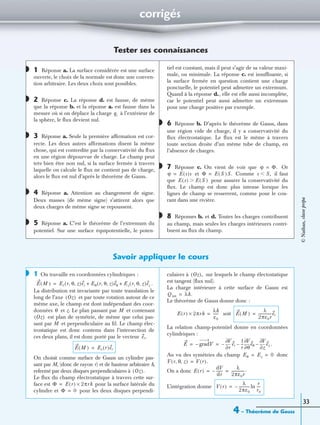 corrigés
4 – Théorème de Gauss
33
Tester ses connaissances
1 Réponse a. La surface considérée est une surface
ouverte, le choix de la normale est donc une conven-
tion arbitraire. Les deux choix sont possibles.
2 Réponse c. La réponse d. est fausse, de même
que la réponse b. et la réponse a. est fausse dans la
mesure où si on déplace la charge à l’extérieur de
la sphère, le ﬂux devient nul.
3 Réponse a. Seule la première afﬁrmation est cor-
recte. Les deux autres afﬁrmations disent la même
chose, qui est contredite par la conservativité du ﬂux
en une région dépourvue de charge. Le champ peut
très bien être non nul, si la surface fermée à travers
laquelle on calcule le ﬂux ne contient pas de charge,
alors le ﬂux est nul d’après le théorème de Gauss.
4 Réponse a. Attention au changement de signe.
Deux masses (de même signe) s’attirent alors que
deux charges de même signe se repoussent.
5 Réponse a. C’est le théorème de l’extremum du
potentiel. Sur une surface équipotentielle, le poten-
tiel est constant, mais il peut s’agir de sa valeur maxi-
male, ou minimale. La réponse c. est insufﬁsante, si
la surface fermée en question contient une charge
ponctuelle, le potentiel peut admettre un extremum.
Quand à la réponse d., elle est elle aussi incomplète,
car le potentiel peut aussi admettre un extremum
pour une charge positive par exemple.
6 Réponse b. D’après le théorème de Gauss, dans
une région vide de charge, il y a conservativité du
ﬂux électrostatique. Le ﬂux est le même à travers
toute section droite d’un même tube de champ, en
l’absence de charges.
7 Réponse c. On vient de voir que Or
et Comme il faut
que pour assurer la conservativité du
ﬂux. Le champ est donc plus intense lorsque les
lignes de champ se resserrent, comme pour le cou-
rant dans une rivière.
8 Réponses b. et d. Toutes les charges contribuent
au champ, mais seules les charges intérieures contri-
buent au ﬂux du champ.
Savoir appliquer le cours
1 On travaille en coordonnées cylindriques :
.
La distribution est invariante par toute translation le
long de l’axe et par toute rotation autour de ce
même axe, le champ est dont indépendant des coor-
données et z. Le plan passant par M et contenant
est plan de symétrie, de même que celui pas-
sant par M et perpendiculaire au ﬁl. Le champ élec-
trostatique est donc contenu dans l’intersection de
ces deux plans, il est donc porté par le vecteur
On choisit comme surface de Gauss un cylindre pas-
sant par M, (donc de rayon r) et de hauteur arbitraire h,
refermé par deux disques perpendiculaires à
Le ﬂux du champ électrostatique à travers cette sur-
face est pour la surface latérale du
cylindre et pour les deux disques perpendi-
culaires à sur lesquels le champ électostatique
est tangent (ﬂux nul).
La charge intérieure à cette surface de Gauss est
Le théorème de Gauss donne donc :
soit
La relation champ-potentiel donne en coordonnées
cylindriques :
.
Au vu des symétries du champ donc
On a donc
L’intégration donne
◗
◗
qi
◗
◗
◗
◗
◗ ϕ Φ.=
ϕ E s( )s= Φ E S( )S.= s S,Ͻ
E s( ) E S( )Ͼ
◗
◗
E M( ) Er r θ z, ,( )er Eθ r θ z, ,( )eθ Ez r θ z, ,( )ez+ +=
Oz( )
θ
Oz( )
er.
E M( ) Er r( )er=
Oz( ).
Φ E r( ) 2πrh×=
Φ 0=
Oz( ),
Q int λh.=
E r( ) 2πrh×
λh
ε0
------= E M( )
λ
2πε0r
--------------er=
E gradV–
r∂
∂V
er–
1
r
---
θ∂
∂V
eθ
z∂
∂V
ez––= =
Eθ Ez 0= =
V r θ z, ,( ) V r( ).=
E r( )
dV
dr
-------–
λ
2πε0r
--------------.= =
V r( )
λ
2πε0
------------–
r
r0
----ln=
©Nathan,classeprépa
 