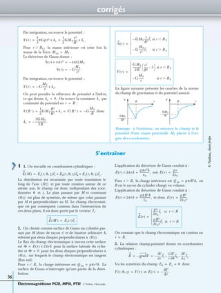 corrigés
Électromagnétisme PCSI, MPSI, PTSI - © Nathan, Classe prépa
36
Par intégration, on trouve le potentiel :
Pour la masse intérieure est cette fois la
masse de la Terre
Le théorème de Gauss donne :
Par intégration, on trouve le potentiel :
On peut prendre la référence de potentiel à l’inﬁni,
ce qui donne On trouve la constante par
continuité du potentiel en :
donc
La ﬁgure suivante présente les courbes de la norme
du champ de gravitation et du potentiel associé.
Remarque : à l’extérieur, on retrouve le champ et le
potentiel d’une masse ponctuelle MT placée à l’ori-
gine des coordonnées.
V r( )
2
3
---πGρr2 k1+
1
2
---GMT
r2
R3
------ k1.+= =
r RT,Ͼ
Mint MT.=
Ᏻ r( ) 4πr2× 4πGMT–=
Ᏻ r( ) G–
MT
r2
--------.=
V r( ) G–
MT
r
-------- k2.+=
k2 0.= k1
r R=
V R –( )
1
2
---GMT
R2
R3
------ k1+ V R +( ) G–
MT
R
--------= = =
k1
3GMT
2R
-----------------.–=
Ᏻ r( )
GMT–
r
R3
------er si r RTϽ
G–
MT
r2
--------er si r RTϾ







=
V r( )
GMT
2R
-------------
r2
R2
------ 3–
 
  si r RTϽ
G–
MT
r
-------- si r RTϾ







=
R R
Ᏻ
r
V
r
–
GMT
R2
-------------
–
GMT
R
-------------
S’entraîner
1 1. On travaille en coordonnées cylindriques :
.
La distribution est invariante par toute translation le
long de l’axe et par toute rotation autour de ce
même axe, le champ est donc indépendant des coor-
données et z. Le plan passant par M et contenant
est plan de symétrie, de même que celui passant
par M et perpendiculaire au ﬁl. Le champ électrostati-
que est par conséquent contenu dans l’intersection de
ces deux plans, il est donc porté par le vecteur
2. On choisit comme surface de Gauss un cylindre pas-
sant par M (donc de rayon r) et de hauteur arbitraire h,
refermé par deux disques perpendiculaires à
Le ﬂux du champ électrostatique à travers cette surface
est pour la surface latérale du cylin-
dre et pour les deux disques perpendiculaires à
sur lesquels le champ électrostatique est tangent
(ﬂux nul).
Pour la charge intérieure est La
surface de Gauss n’intercepte qu’une partie de la distri-
bution.
L’application du théorème de Gauss conduit à :
soit
Pour la charge intérieure est où
R est le rayon du cylindre chargé en volume.
L’application du théorème de Gauss conduit à :
et donc
On constate que le champ électrostatique est continu en
3. La relation champ-potentiel donne en coordonnées
cylindriques :
.
Vu les symétries du champ donc
et
E M( ) Er r θ z, ,( )er Eθ r θ z, ,( )eθ Ez r θ z, ,( )ez+ +=
Oz( )
θ
Oz( )
er.
E M( ) Er r( )er=
Oz( ).
Φ E r( ) 2πrh×=
Φ 0=
Oz( ),
r R,Ͻ Q int ρπr2h.=
E r( ) 2πrh×
ρπr2h
ε0
---------------,= E r( )
ρr
2ε0
--------.=
r R,Ͼ Q int ρπR2h,=
E r( ) 2πrh×
ρπR2h
ε0
-----------------,= E r( )
ρR2
2ε0r
-----------.=
E r( )
ρr
2ε0
--------er si r RϽ
ρR2
2ε0r
-----------er si r RϾ





=
r R.=
E gradV–
r∂
∂V
er–
1
r
---
θ∂
∂V
eθ
z∂
∂V
ez––= =
Eθ Ez 0= =
V r θ z, ,( ) V r( )= E r( )
dV
dr
-------.–=
©Nathan,classeprépa
 