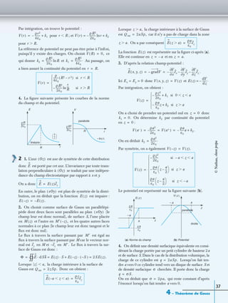 4 – Théorème de Gauss
37
Par intégration, on trouve le potentiel :
pour ; et
pour
La référence de potentiel ne peut pas être prise à l’inﬁni,
puisqu’il y existe des charges. On choisit ce
qui donne et Au passage, on
a bien assuré la continuité du potentiel en
4. La ﬁgure suivante présente les courbes de la norme
du champ et du potentiel.
2 1. L’axe est axe de symétrie de cette distribution
donc est porté par cet axe. L’invariance par toute trans-
lation perpendiculaire à se traduit par une indépen-
dance du champ électrostatique par rapport à x et y.
On a donc
En outre, le plan est plan de symétrie de la distri-
bution, on en déduit que la fonction est impaire :
2. On choisit comme surface de Gauss un parallélépi-
pède dont deux faces sont parallèles au plan (le
champ leur est donc normal), de surface S, l’une placée
en et l’autre en et les quatre autres faces
normales à ce plan (le champ leur est donc tangent et le
ﬂux est donc nul).
Le ﬂux à travers la surface passant par est égal au
ﬂux à travers la surface passant par M car le vecteur nor-
mal est en M et en Le ﬂux à travers la sur-
face de Gauss est donc :
Lorsque la charge intérieure à la surface de
Gauss est Donc on obtient :
Lorsque la charge intérieure à la surface de Gauss
est car il n’y a pas de charge dans la zone
On a par conséquent
La fonction est représentée sur la ﬁgure ci-après (a).
Elle est continue en et en
3. D’après la relation champ-potentiel :
.
Ici donc et
Par intégration, on obtient :
On a choisi de prendre un potentiel nul en donc
On détermine par continuité du potentiel
en :
On en déduit
Par symétrie, on a également
Le potentiel est représenté sur la ﬁgure suivante (b).
4. On déﬁnit une densité surfacique équivalente en consi-
dérant la charge portée par un petit cylindre de hauteur 2a
et de surface S. Dans le cas de la distribution volumique, la
charge de ce cylindre est Lorsqu’on fait ten-
dre a vers 0 ce cylindre tend vers un disque de surface S et
de densité surfacique cherchée. Il porte donc la charge
On en déduit que qui reste constant d’après
l’énoncé lorsqu’on fait tendre a vers 0.
V r( )
ρr2
4ε0
--------– k1+= r RϽ V r( )
ρR2
2ε0
----------– rln k2+=
r R.Ͼ
V R( ) 0,=
k2
ρR2
2ε0
---------- Rln= k1
ρR2
4ε0
----------.=
r R.=
V r( )
ρ
4ε0
-------- R2 r 2–( ) si r RϽ
ρR2
2ε0
----------–
r
R
---ln si r RϾ





=
ρR2
2ε0
----------
linéaire
parabole
R
– ln(r)
r
R
E V
1
r
--- 
 
ρR
2ε0
--------
r
Oz( )
E
Oz( )
E E z( )ez=
xOy( )
E z( )
E z–( ) E z( ).–=
xOy( )
M z( ) M′ z–( ),
M′
ez ez– M′.
Φ E dSn· E z( ) S· E z–( ) S–( )·+ 2SE z( ).= =
∫∫=
z a,Ͻ
Q int 2zSρ.=
E a– z aϽ Ͻ( )
ρz
ε0
------ez=
z a,Ͼ
Q int 2aSρ,=
z a.Ͼ E z aϾ( )
ρa
ε0
------ez=
E z( )
z a–= z a.=
E x y z, ,( ) gradV–
x∂
∂V
ex–
y∂
∂V
ey
z∂
∂V
ez––= =
Ex Ey 0= = V x y z, ,( ) V z( )= E z( )
dV
dz
-------.–=
V z( )
ρz2
2ε0
--------– k1+ si 0 z aϽ Ͻ
ρa
ε0
------z– k2+ si z aϾ





=
z 0=
k1 0.= k2
z 0=
V a–( )
ρa2
2ε0
--------– V a+( )
ρa
ε0
------a– k2.+= = =
k2
ρa2
2ε0
--------.=
V z–( ) V z( ).=
V z( )
ρz2
2ε0
--------– si a– z aϽ Ͻ
ρa
ε0
------– z
a
2
---–
 
  si z aϾ
ρa
ε0
------ z
a
2
---–
 
  si z a–Ͻ









=
a– a
z
z
droite
parabole
–a
a
ρa
ε0
-------
ρa
ε0
-------–
E z( )
V z( )
(a) Norme du champ (b) Potentiel
q 2aSρ.=
σ
q σS.=
σ 2ρa,=
©Nathan,classeprépa
 
