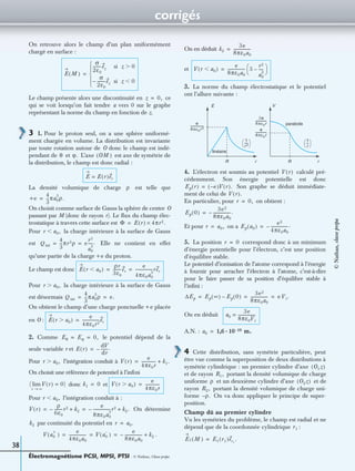 corrigés
Électromagnétisme PCSI, MPSI, PTSI - © Nathan, Classe prépa
38
On retrouve alors le champ d’un plan uniformément
chargé en surface :
Le champ présente alors une discontinuité en ce
qui se voit lorsqu’on fait tendre a vers 0 sur le graphe
représentant la norme du champ en fonction de z.
3 1. Pour le proton seul, on a une sphère uniformé-
ment chargée en volume. La distribution est invariante
par toute rotation autour de O donc le champ est indé-
pendant de et L’axe est axe de symétrie de
la distribution, le champ est donc radial :
La densité volumique de charge est telle que
On choisit comme surface de Gauss la sphère de centre O
passant par M (donc de rayon r). Le ﬂux du champ élec-
trostatique à travers cette surface est
Pour la charge intérieure à la surface de Gauss
est Elle ne contient en effet
qu’une partie de la charge +e du proton.
Le champ est donc
Pour la charge intérieure à la surface de Gauss
est désormais
On obtient le champ d’une charge ponctuelle +e placée
en O :
2. Comme le potentiel dépend de la
seule variable r et
Pour l’intégration conduit à
On choisit une référence de potentiel à l’inﬁni
donc et
Pour l’intégration conduit à :
On détermine
par continuité du potentiel en
.
On en déduit
et
3. La norme du champ électrostatique et le potentiel
ont l’allure suivante :
4. L’électron est soumis au potentiel calculé pré-
cédemment. Son énergie potentielle est donc
Son graphe se déduit immédiate-
ment de celui de
En particulier, pour on obtient :
Et pour on a
5. La position correspond donc à un minimum
d’énergie potentielle pour l’électron, c’est une position
d’équilibre stable.
Le potentiel d’ionisation de l’atome correspond à l’énergie
à fournir pour arracher l’électron à l’atome, c’est-à-dire
pour le faire passer de sa position d’équilibre stable à
l’inﬁni :
On en déduit
A.N. :
4 Cette distribution, sans symétrie particulière, peut
être vue comme la superposition de deux distributions à
symétrie cylindrique : un premier cylindre d’axe
et de rayon portant la densité volumique de charge
uniforme et un deuxième cylindre d’axe et de
rayon portant la densité volumique de charge uni-
forme On va donc appliquer le principe de super-
position.
Champ dû au premier cylindre
Vu les symétries du problème, le champ est radial et ne
dépend que de la coordonnée cylindrique :
E M( )
σ
2ε0
--------ez si z 0Ͼ
σ
2ε0
--------ez– si z 0Ͻ





=
z 0,=
θ ϕ. OM( )
E E r( )er=
ρ
+e
4
3
---πa0
3
ρ.=
Φ E r( ) 4πr2.×=
r a0,Ͻ
Q int
4
3
---πr3ρ e
r3
a0
3
-----.= =
E r a0Ͻ( )
ρr
3ε0
--------er
e
4πε0a0
3
-----------------rer= =
r a0,Ͼ
Q int
4
3
---πa0
3
ρ e.= =
E r a0Ͼ( )
e
4πε0r2
-----------------er=
Eθ Eϕ 0,= =
E r( )
dV
dr
-------.–=
r a0,Ͼ V r( )
e
4πε0r
-------------- k1.+=
( V r( ) 0)=
r ∞→
lim k1 0= V r a0Ͼ( )
e
4πε0r
--------------=
r a0,Ͻ
V r( )
ρ
6ε0
--------r2– k2+
e
8πε0a0
3
-----------------r2– k2.+= =
k2 r a0.=
V a0
+
( )
e
4πε0a0
----------------- V a0
–
( )
e
8πε0a0
-----------------– k2+= = =
k2
3e
8πε0a0
-----------------=
V r a0Ͻ( )
e
8πε0a0
----------------- 3
r2
a0
2
-----–
 
 =
VE
parabole
RR rr
e
4πε0r 2
------------------
3e
8πε0r
---------------
1
r 2
----- 
  1
r
--- 
 
e
4πε0r
---------------
linéaire
V r( )
Ep r( ) e–( )V r( ).=
V r( ).
r 0,=
Ep 0( )
3e2
8πε0a0
-----------------.–=
r a0,= Ep a0( )
e2
4πε0a0
-----------------.–=
r 0=
∆Ep Ep ∞( ) Ep 0( )–
3e2
8πε0a0
----------------- e Vi.= = =
a0
3e
8πε0Vi
-----------------=
a0 1,6 10 10– m.·=
O1z( )
R1,
ρ O2z( )
R2,
ρ.–
r1
E1 M( ) E1 r1( )er1
.=
©Nathan,classeprépa
 