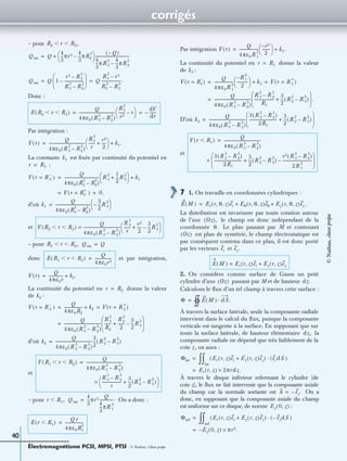 corrigés
Électromagnétisme PCSI, MPSI, PTSI - © Nathan, Classe prépa
40
– pour
Donc :
Par intégration :
La constante est ﬁxée par continuité du potentiel en
:
d’où
et
– pour
donc et par intégration,
La continuité du potentiel en donne la valeur
de :
d’où
et
– pour On a donc :
Par intégration
La continuité du potentiel en donne la valeur
de :
D’où
et
7 1. On travaille en coordonnées cylindriques :
.
La distribution est invariante par toute rotation autour
de l’axe le champ est donc indépendant de la
coordonnée Le plan passant par M et contenant
est plan de symétrie, le champ électrostatique est
par conséquent contenu dans ce plan, il est donc porté
par les vecteurs et
2. On considère comme surface de Gauss un petit
cylindre d’axe passant par M et de hauteur
Calculons le ﬂux d’un tel champ à travers cette surface :
À travers la surface latérale, seule la composante radiale
intervient dans le calcul du ﬂux, puisque la composante
verticale est tangente à la surface. En supposant que sur
toute la surface latérale, de hauteur élémentaire la
composante radiale ne dépend que très faiblement de la
cote z , on aura :
À travers le disque inférieur refermant le cylindre (de
cote z), le ﬂux ne fait intervenir que la composante axiale
du champ car la normale sortante est On a
donc, en supposant que la composante axiale du champ
est uniforme sur ce disque, de norme :
R2 r R3,Ͻ Ͻ
Q int Q
4
3
---πr3 4
3
---πR2
3
–
 
  Q–( )
4
3
---πR3
3 4
3
---πR2
3
–
-----------------------------------+=
Q int Q 1
r3 R2
3
–
R3
3
R2
3
–
-------------------–
 
 
 
Q
R3
3
r3–
R3
3
R2
3
–
-------------------.= =
E R2 r R3Ͻ Ͻ( )
Q
4πε0 R3
3
R2
3
–( )
-------------------------------------
R3
3
r2
------ r–
 
  dV
dr
-------–= =
V r( )
Q
4πε0 R3
3
R2
3
–( )
-------------------------------------
R3
3
r
------
r2
2
----+
 
  k1.+=
k1
r R3=
V r R 3
–
=( )
Q
4πε0 R3
3
R2
3
–( )
------------------------------------ R 3
2 1
2
---R 3
2
+
 
  k1+=
V r R3
+
=( ) 0.= =
k1
Q
4πε0 R3
3
R2
3
–( )
------------------------------------
3
2
---R 3
2
–
 
 =
V R2 r R3Ͻ Ͻ( )
Q
4πε0 R 3
3
R 2
3
–( )
--------------------------------------
R 3
3
r
-------
r2
2
----
3
2
---R 3
2
–+
 
 =
R1 r R2,Ͻ Ͻ Q int Q=
E R1 r R2Ͻ Ͻ( )
Q
4πε0r2
-----------------=
V r( )
Q
4πε0r
-------------- k2.+=
r R2=
k2
V r R 2
–
=( )
Q
4πε0R2
------------------- k2+ V r R 2
+
=( )= =
Q
4πε0 R 3
3
R 2
3
–( )
--------------------------------------
R 3
3
R2
-------
R 2
2
2
-------
3
2
---R 3
2
–+
 
 
 
=
k2
Q
4πε0 R 3
3
R 2
3
–( )
--------------------------------------
3
2
--- R 2
2
R 3
2
–( )=
V R1 r R2Ͻ Ͻ( )
Q
4πε0 R 3
3
R 2
3
–( )
--------------------------------------=
R 3
3
R 2
3
–
r
--------------------
3
2
--- R 2
2
R 3
2
–( )+
 
 ×
r R1,Ͻ Q int
4
3
---πr3 Q
4
3
---πR 1
3
--------------.=
E r R1Ͻ( )
Q r
4πε0R1
3
-------------------=
V r( )
Q
4πε0R 1
3
--------------------
r2–
2
--------
 
  k3.+=
r R1=
k3
V r R1
–
=( )
Q
4πε0R 1
3
--------------------
R 1
2
–
2
-----------
 
  k3+ V r R 1
+
=( )= =
Q
4πε0 R 3
3
R 2
3
–( )
--------------------------------------
R 3
3
R 2
3
–
R1
--------------------
3
2
--- R 2
2
R 3
2
–( )+
 
 
 
.=
k3
Q
4πε0 R 3
3
R 2
3
–( )
--------------------------------------
3 R 3
3
R 2
3
–( )
2R1
----------------------------
3
2
--- R 2
2
R 3
2
–( )+
 
 
 
=
V r R1Ͻ( )
Q
4πε0 R 3
3
R 2
3
–( )
--------------------------------------=
3 R 3
3
R 2
3
–( )
2R1
----------------------------
3
2
--- R 2
2
R 3
2
–( )
r2 R 3
3
R 2
3
–( )
2R 1
3
------------------------------–+
 
 
 
×
E M( ) Er r θ z, ,( )er Eθ r θ z, ,( )eθ Ez r θ z, ,( )ez+ +=
Oz( ),
θ.
Oz( )
er ez.
E M( ) Er r z,( )er Ez r z,( )ez+=
Oz( ) dz.
Φ E M( ) dS.·
1=
dz,
Φlat Er r z,( )er Ez r z,( )ez+( ) erdS( )·
lat
∫∫=
Er r z,( ) 2πrdz.×=
n ez.–=
Ez 0 z,( )
Φinf Er r z,( )er Ez r z,( )ez+( ) ezdS–( )·
inf
∫∫=
Ez 0 z,( )– πr2.×=
©Nathan,classeprépa
 