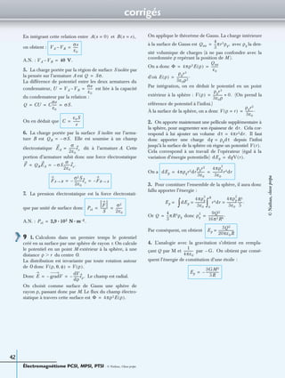 corrigés
Électromagnétisme PCSI, MPSI, PTSI - © Nathan, Classe prépa
42
En intégrant cette relation entre et
on obtient :
A.N. :
5. La charge portée par la région de surface S isolée par
la pensée sur l’armature A est
La différence de potentiel entre les deux armatures du
condensateur, est liée à la capacité
du condensateur par la relation :
On en déduit que
6. La charge portée par la surface S isolée sur l’arma-
ture B est Elle est soumise à un champ
électrostatique dû à l’armature A. Cette
portion d’armature subit donc une force électrostatique
7. La pression électrostatique est la force électrostati-
que par unité de surface donc
A.N. :
9 1. Calculons dans un premier temps le potentiel
créé en sa surface par une sphère de rayon r. On calcule
le potentiel en un point M extérieur à la sphère, à une
distance du centre O.
La distribution est invariante par toute rotation autour
de O donc
Donc Le champ est radial.
On choisit comme surface de Gauss une sphère de
rayon ρ, passant donc par M. Le ﬂux du champ électro-
statique à travers cette surface est
On applique le théorème de Gauss. La charge intérieure
à la surface de Gauss est avec ρq la den-
sité volumique de charges (à ne pas confondre avec la
coordonnée ρ repérant la position de M ).
On a donc
d’où
Par intégration, on en déduit le potentiel en un point
extérieur à la sphère : (On prend la
référence de potentiel à l’inﬁni.)
À la surface de la sphère, on a donc
2. On apporte maintenant une pellicule supplémentaire à
la sphère, pour augmenter son épaisseur de Cela cor-
respond à lui ajouter un volume Il faut
donc apporter une charge depuis l’inﬁni
jusqu’à la surface de la sphère où règne un potentiel
Cela correspond à un travail de l’opérateur (égal à la
variation d’énergie potentielle)
On a
3. Pour constituer l’ensemble de la sphère, il aura donc
fallu apporter l’énergie :
Or donc
Par conséquent, on obtient
4. L’analogie avec la gravitation s’obtient en rempla-
çant Q par M et par On obtient par consé-
quent l’énergie de constitution d’une étoile :
A x 0=( ) B x e=( ),
VA VB–
σe
ε0
------=
VA VB– 40 V.=
Q Sσ.=
U VA VB–
σe
ε0
------= =
Q CU C
σe
ε0
------ σS.= = =
C
ε0S
e
---------=
QB σS.–=
EA
σ
2ε0
--------ex=
F QBEA σS–
σ
2ε0
--------ex.= =
FA B→
σ2S
2ε0
----------ex– FB A→–= =
Pel
F
S
---------
σ2
2ε0
--------= =
Pel 2,9 102 N m 2–· · .=
ρ rϾ
V ρ θ φ, ,( ) V ρ( ).=
E gradV–
dV
dρ
-------eρ.–= =
Φ 4πρ2E ρ( ).=
Qint
4
3
---πr3ρq,=
Φ 4πρ2E ρ( )
Qint
ε0
---------= =
E ρ( )
ρqr3
3ε0ρ2
--------------.=
V ρ( )
ρqr3
3ε0ρ
------------ 0.+=
V ρ r=( )
ρqr2
3ε0
----------.=
dr.
dτ 4πr2dr.=
dq ρqdτ=
V r( ).
dEp dqV r( ).=
dEp 4πρqr2dr
ρqr2
3ε0
----------
4πρq
2
3ε0
------------r4dr= =
Ep = dEp
4πρq
2
3ε0
------------=
∫ r4dr
4πρq
2
3ε0
------------
R5
5
------.=
0
R
∫
Q
4
3
---πR3ρq= ρq
2 9Q2
16π2R6
-------------------.=
Ep
3Q2
20πε0R
-------------------=
1
4πε0
------------ G.–
Ep
3GM2
5R
----------------–= ©Nathan,classeprépa
 