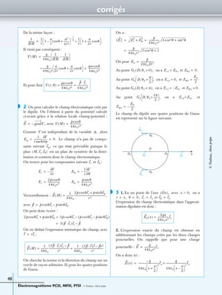 corrigés
Électromagnétisme PCSI, MPSI, PTSI - © Nathan, Classe prépa
48
De la même façon :
Il vient par conséquent :
Et pour ﬁnir
2 On peut calculer le champ électrostatique créé par
le dipôle. On l’obtient à partir du potentiel calculé
ci-avant grâce à la relation locale champ-potentiel :
avec
Comme V est indépendant de la variable alors
Le champ n’a pas de compo-
sante suivant ce qui était prévisible puisque le
plan est un plan de symétrie de la distri-
bution et contient donc le champ électrostatique.
On trouve pour les composantes suivant et :
Vectoriellement :
avec
On peut donc écrire :
On en déduit l’expression intrinsèque du champ, avec
:
On cherche la norme et la direction du champ sur un
cercle de rayon arbitraire D, pour les quatre positions
de Gauss.
On a :
On pose
Au point on a et
Au point on a et
Au point on a et
Au point on a et
Le champ du dipôle aux quatre positions de Gauss
est représenté sur la ﬁgure suivante.
3 1. En un point de l’axe avec on a
et
L’expression du champ électrostatique dans l’approxi-
mation dipolaire est donc :
2. L’expression exacte du champ est obtenue en
additionnant les champs créés par les deux charges
ponctuelles. On rappelle que pour une charge
ponctuelle :
On a donc ici :
1
BM
----------
1
r
--- 1
a
r
-- θcos–
a2
4r2
--------+
 
  –
1
2
--- 1
r
--- 1
a
2r
----- θcos+
 
  .≈=
V M( )
q
4πε0
------------
1
BM
----------
1
AM
---------–
 
 =
q
4πε0r
--------------
a
2r
----- θcos
a
2r
----- θcos+
 
 ≈
qa θcos
4πε0r2
------------------.=
V r θ,( )
qa θcos
4πε0r2
------------------
p er·
4πε0r2
-----------------= =
◗
E gradV,–= V M( )
p θcos
4πε0r2
-----------------.=
ϕ,
Eϕ
1
r θsin
--------------
ϕ∂
∂V
0.= =
eϕ,
M er eθ, ,( )
er eθ
Er
r∂
∂V
–= Eθ
1
r
---–
θ∂
∂V
=
Er
2p θcos
4πε0r3
-------------------= Eθ
p θsin
4πε0r3
-----------------=
E M( )
1
4πε0
------------
2p θercos p θeθsin+
r3
-------------------------------------------------,=
p p θercos p θeθ.sin–=
2p θercos p θeθsin+ 3p θercos p θercos p θeθsin–( )–=
3 p er·( )er p.–=
r rer=
E M( )
1
4πε0
------------
3p er·( )er p–
r3
--------------------------------
1
4πε0
------------
3p r·( )r pr2–
r5
----------------------------------= =
E Er
2
Eθ
2
+
p
4πε0r3
----------------- 4 θcos2 θsin2+= =
p
4πε0r3
----------------- 3 θcos2 1+=
E0
p
2πε0D 3
--------------------.=
G1 D θ1, 0=( ), Er1 E0,= Eθ1 0.=
G2 D θ2,
π
2
---=
 
  , Er2 0,= Eθ2
E0
2
------.=
G3 D θ3, π=( ), Er3 E0,–= Eθ3 0.=
G4 D θ4,
3π
2
------=
 
  , Er4 E0,=
Eθ4
E0
2
------.–=
E2
E4
E3 E1
xG1
G2
G3
G4
O
◗ Ox( ), x 0,Ͼ
r x,= θ 0,= er ex= eθ ey.=
E0 x( )
2qa
4πε0x3
------------------ex=
E
q
4πε0r2
-----------------er.=
E x( )
q–
4πε0 x
a
2
---+
 
 
2
---------------------------------ex
q
4πε0 x
a
2
---–
 
 
2
--------------------------------ex.+=
©Nathan,classeprépa
 