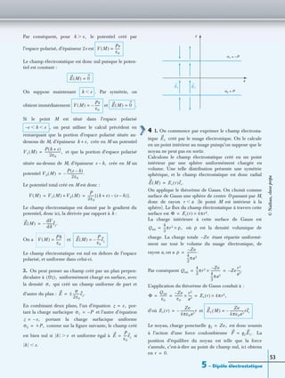 5 – Dipôle électrostatique
53
Par conséquent, pour le potentiel créé par
l’espace polarisé, d’épaisseur 2e est
Le champ électrostatique est donc nul puisque le poten-
tiel est constant :
On suppose maintenant . Par symétrie, on
obtient immédiatement et .
Si le point M est situé dans l’espace polarisé
, on peut utiliser le calcul précédent en
remarquant que la portion d’espace polarisé située au-
dessous de M, d’épaisseur crée en M un potentiel
et que la portion d’espace polarisé
située au-dessus de M, d’épaisseur crée en M un
potentiel
Le potentiel total créé en M est donc :
Le champ électrostatique est donné par le gradient du
potentiel, donc ici, la dérivée par rapport à h :
On a et
Le champ électrostatique est nul en dehors de l’espace
polarisé, et uniforme dans celui-ci.
3. On peut penser au champ créé par un plan perpen-
diculaire à uniformément chargé en surface, avec
la densité qui créé un champ uniforme de part et
d’autre du plan :
En combinant deux plans, l’un d’équation por-
tant la charge surfacique et l’autre d’équation
portant la charge surfacique uniforme
comme sur la ﬁgure suivante, le champ créé
est bien nul si et uniforme égal à si
4 1. On commence par exprimer le champ électrosta-
tique créé par le nuage électronique. On le calcule
en un point intérieur au nuage puisqu’on suppose que le
noyau ne peut pas en sortir.
Calculons le champ électrostatique créé en un point
intérieur par une sphère uniformément chargée en
volume. Une telle distribution présente une symétrie
sphérique, et le champ électrostatique est donc radial
On applique le théorème de Gauss. On choisit comme
surface de Gauss une sphère de centre O passant par M,
donc de rayon (le point M est intérieur à la
sphère). Le ﬂux du champ électrostatique à travers cette
surface est
La charge intérieure à cette surface de Gauss est
où ρ est la densité volumique de
charge. La charge totale étant répartie uniformé-
ment sur tout le volume du nuage électronique, de
rayon a, on a
Par conséquent
L’application du théorème de Gauss conduit à :
d’où et
Le noyau, charge ponctuelle est donc soumis
à l’action d’une force coulombienne La
position d’équilibre du noyau est telle que la force
s’annule, c’est-à-dire au point de champ nul, ici obtenu
en
h e,Ͼ
V M( )
Pe
ε0
------=
E M( ) 0=
h eϽ
V M( )
Pe
ε0
------–= E M( ) 0=
e– h eϽ Ͻ
h e,+
V1 M( )
P h e+( )
2ε0
--------------------,=
e h,–
V2 M( )
P e h–( )
2ε0
--------------------.–=
V M( ) V1 M( ) V2 M( )+
P
2ε0
-------- h e+( ) e h–( )–[ ].= =
E M( )
dV
dh
-------ez.–=
V M( )
Ph
ε0
-------= E M( )
P
ε0
----ez–=
Oz( ),
σ,
E
σ
2ε0
--------ez.±=
z e,=
σ1 P–=
z e,–=
σ2 +P,=
h eϾ E
P
ε0
----ez=
h e.Ͻ
z
x
σ1 = –P
σ2 = P
E1 E2
E1
E M( ) Er r( )er.=
r aϽ
Φ Er r( ) 4πr2.×=
Qint
4
3
---πr3 ρ,×=
Ze–
ρ
Ze–
4
3
---πa3
------------.=
Qint
4
3
---πr3 Ze–
4
3
---πa3
------------× Ze–
r3
a3
-----.= =
Φ
Qint
ε0
---------
Ze–
ε0
----------
r3
a3
-----× Er r( ) 4πr2,×= = =
Er r( )
Ze
4πε0a3
-----------------r–= E1 M( )
Ze
4πε0a3
-----------------rer–=
q2 Ze,=
F q2E1.=
r 0.=
©Nathan,classeprépa
 