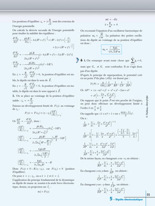 5 – Dipôle électrostatique
55
Les positions d’équilibre sont des extrema de
l’énergie potentielle.
On calcule la dérivée seconde de l’énergie potentielle
pour étudier la stabilité des équilibres :
En la position d’équilibre est sta-
ble, le dipôle est dans le sens de
En la position d’équilibre est ins-
table, le dipôle est dans le sens opposé à
2. On se place au voisinage de la position d’équilibre
stable :
Faisons un développement limité de au voisinage
de z e :
Or donc :
Donc car (position
d’équilibre).
On pose on a et
L’application du principe fondamental de la dynamique
au dipôle de masse m, soumis à la seule force électrosta-
tique, donne, en projection sur :
On reconnaît l’équation d’un oscillateur harmonique de
pulsation La pulsation des petites oscilla-
tions du dipôle au voisinage de sa position d’équilibre
est donc :
6 1. On remarque avant toute chose que
mais que et sont confondus. Il ne s’agit donc
pas d’un dipôle.
D’après le principe de superposition, le potentiel créé
en un point P du plan est donné par :
Or
On suppose que le point P est très proche de l’origine,
on peut donc effectuer un développement limité à
l’ordre 2 en et
On rappelle que
On a :
De la même façon, en changeant x en –x, on obtient :
En changeant x en y dans on obtient :
En changeant y en –y dans on obtient :
ze
R
2
-------±=
d2Ep
dz2
------------
pλR
2ε0
-----------– 4z(R2– z2)
–
5
2
---
R2 2z2–( )
5
2
---–
 
 ×+ +=
2z R2 z2+( )
7
2
----–
××
d2Ep
dz2
------------
pλR
2ε0(R2 z2)
7
2
----
+
---------------------------------- 4z R2 z2+( )– 5z R2 2z2–( )–[ ]–=
d2Ep
dz2
------------
pλRz
2ε0(R2 z2)
7
2
----
+
---------------------------------- 6z2 9R 2–( )–=
z +
R
2
-------,=
d2Ep
dz2
------------ 0,Ͼ
E.
z
R
2
-------,–=
d2Ep
dz2
------------ 0,Ͻ
E.
ze +
R
2
-------.=
F z( )
F z( ) F ze( ) z ze–( )
dF
dz
--------
 
 
z ze=
.+=
dF
dz
--------
d2Ep
dz2
------------,–=
dF
dz
--------
 
 
z ze=
pλRze
2ε0(R 2 ze
2
)
7
2
----
+
----------------------------------- 6ze
2
9R2–( )=
dF
dz
--------
 
 
z ze=
pλR2
2 2ε0 R2 R2
2
------+
 
 
7
2
----
-------------------------------------------- 6
R2
2
------ 9R2–
 
 =
dF
dz
--------
 
 
z ze=
6pλR4
2 2ε0
3R2
2
---------
 
 
7
2
----
-----------------------------------–=
dF
dz
--------
 
 
z ze=
8pλ
9 3ε0R3
-----------------------– K–= =
F z( ) 0 K z ze–( ),–= F ze( ) 0=
ε z ze,–= ε˙ z= ε˙˙ z˙˙.=
ez
mz˙˙ F z( )=
mε˙˙ Kε–=
ε˙˙
K
m
----ε+ 0=
ω0
K
m
----.=
ω0
8pλ
9 3R3m
----------------------=
qi 0,=
i 1=
4
∑
G+ G–
xOy( )
V P( )
q
4πε0
------------
1
AP
--------
1
BP
--------
1
CP
--------
1
DP
--------––+
 
  .=
AP 2 (x a)2– y2+ x2 y2 2ax– a2+ += =
a2 1
2x
a
------–
x2 y2+
a2
----------------+
 
  .=
x
a
--
y
a
--.
(1 ε)α+ 1 αε
α α 1–( )
2
---------------------ε2.+ +≈
1
AP
--------
1
a
--- 1
2x
a
------–
x2 y2+
a2
----------------+
 
 
1– 2⁄
=
1
AP
--------
1
a
--- 1
1
2
---
2x
a
------–
x2 y2+
a2
----------------+
 
 –
1
2
---–
 
  3
2
---–
 
 
2
--------------------------
2x
a
------–
 
 
2
+≈
1
AP
--------
1
a
--- 1
x
a
--
x2 y2+
2a2
----------------–
3
2
---
x2
a2
-----+ +≈
1
AP
--------
1
a
--- 1
x
a
--
2x2 y2–
2a2
-------------------+ +≈
1
BP
--------
1
a
--- 1
x
a
--–
2x2 y2–
2a2
-------------------+ .≈
1
AP
--------,
1
CP
--------
1
a
--- 1
y
a
--
2y2 x2–
2a2
-------------------+ + .≈
1
CP
--------,
1
DP
--------
1
a
--- 1
y
a
--–
2y2 x2–
2a2
-------------------+ .≈
©Nathan,classeprépa
 