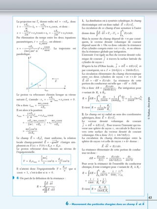 6 – Mouvement des particules chargées dans un champ etE B
63
La projection sur donne enﬁn donc
et donc :
Par élimination du temps entre les deux équations
paramétriques, on obtient :
La trajectoire est
parabolique.
Le proton va rebrousser chemin lorsque sa vitesse
suivant s’annule :
On a donc
Il est alors à la position
Le champ étant uniforme, la relation
locale champ-potentiel s’intègre sim-
plement en
Le proton rebrousse donc chemin au niveau de
l’équipotentielle.
Il n’atteint donc l’équipotentielle que si
c’est-à-dire si
4 On part de la déﬁnition de la résistance :
1. La distribution est à symétrie cylindrique, le champ
électrostatique créé est donc radial :
La circulation de ce champ d’une armature à l’autre
donne donc
Mais la norme du champ dépend de r et par consé-
quent, le vecteur densité volumique de courant
dépend aussi de r. On va donc calculer la résistance
d’un cylindre compris entre r et et on obtien-
dra la résistance globale par intégration.
L’intensité I est égale au ﬂux du vecteur densité volu-
mique de courant à travers la surface latérale du
cylindre de rayon r.
D’après la loi d’Ohm locale, et
par conséquent, on a
La circulation élémentaire du champ électrostatique
entre ces deux cylindres de rayon r et est
La résistance de cette
portion du conducteur est telle que
On a donc Par intégration pour
r variant de à
Il vient
2. Le champ est ici radial au sens des coordonnées
sphériques, donc
Le vecteur densité volumique de courant
Pour trouver l’intensité qui tra-
verse une sphère de rayon on calcule le ﬂux à tra-
vers cette surface du vecteur densité de courant
volumique. On a donc
La circulation du champ électrostatique entre la
sphère de rayon r et celle de rayon donne :
La résistance élémentaire de cette portion de conduc-
teur est donc :
Pour avoir la résistance de l’ensemble du conducteur
ohmique, il reste à intégrer pour r variant de à :
Il vient
ex mX eE0,–=
x
eE0
m
---------t– x0+
eE0
m
---------t– v0 α,cos+= =
x
eE0
2m
---------t2– v0t αcos x0+ +
eE0
2m
---------t2– v0t α.cos+= =
t
y
v0 αsin
------------------,=
x
eE0
2mv0
2
sin2 α
------------------------------y2– y
αcos
αsin
-------------.+=
y
α
xmax
x
O
E
v 0
ex vx
eE0
m
---------tmax– v0 αcos+ 0.= =
tmax
mv0 αcos
eE0
-----------------------.=
xmax
1
2
---–
eE0
m
---------tmax
2
v0tmax αcos+=
eE0
2m
---------
mv0 αcos
eE0
-----------------------
 
 
2
– v0
mv0 αcos
eE0
-----------------------+=
mv0
2
αcos2
2eE0
-------------------------.=
E E0ex–=
E gradV–=
V x( ) V 0( ) E0x+ E0x.= =
V E0xmax
1
2
---mv0
2
e
------------- αcos2
Ec,0
e
--------- αcos2= = =
V
Ec,0
e
---------=
αcos 1,= α 0.=
◗
R
E dᐉ·
∫
σ E dS·
∫∫
---------------------------.=
E E r( )er.=
E dᐉ· V1 V2–=
∫ E r( )dr.
R1
R2
∫=
r dr,+
j
j σE σE r( )er= =
I 2πrhj r( ) 2πσhrE r( ).= =
r dr+
E dᐉ· dV– E r( )dr.= =
dV– IdR.=
dR
E r( )dr
2πσhrE r( )
----------------------------.=
R1 R2,
R dR
dr
2πσhr
----------------
1
2πσh
--------------=
R1
R2
∫
dr
r
------
1
2πσh
-------------- rln[ ]R1
R2
=
R1
R2
∫=
∫=
R
1
2πσh
--------------
R2
R1
------ln=
E E r( )er.=
j σE σE r( )er.= =
r,
I r( ) 4πr2σE r( ).=
r dr+
E dᐉ· E r( )dr.=
dR
E r( )dr
I r( )
------------------
E r( )dr
4πr2σE r( )
----------------------------
dr
4πr2σ
----------------.= = =
R1 R2
R dR
dr
4πr2σ
----------------
1
4πσ
----------
1
r
---–
R1
R2
=
R1
R2
∫=
∫=
1
4πσ
----------
1
R2
------–
1
R1
------+
 
  .=
R
R2 R1–
4πσR1R2
------------------------=
©Nathan,classeprépa
 