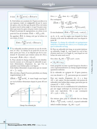Électromagnétisme PCSI, MPSI, PTSI - © Nathan, Classe prépa
78
corrigés
il vient
1. Si la bobine est constituée de N spires accolées et si
son épaisseur totale est négligeable devant le rayon
des spires, cela veut dire que du point M on voit toutes
les spires sous le même angle et que l’on peut consi-
dérer que toutes les spires ont pour centre commun O.
D’après le principe de superposition, on a donc en un
point de l’axe de la bobine
En appelant le champ créé par la bobine en
son centre, il vient :
1 Le solénoïde circulaire présente un axe de révolu-
tion, ici Le champ en un point de cet axe est
donc porté par l’axe, et ne dépend pas de la coor-
donnée (invariance par rotation autour de ),
il est axial :
1. Pour calculer le champ résultant de cette distribu-
tion de courant, on va découper le solénoïde en por-
tions élémentaires, d’épaisseur que l’on va
assimiler à une bobine plate (voir ﬁgure).
Cette bobine élémentaire est parcourue par un courant
Elle crée donc, d’après l’exercice précédent, un champ
magnétostatique en M :
étant l’angle sous lequel
est vue la bobine élémentaire depuis le point M (voir
ﬁgure).
On a donc
Par conséquent,
Il vient ﬁnalement
où et sont les angles sous lesquels les faces
d’entrée et de sortie du solénoïde sont vues depuis le
point M.
Remarque : le champ du solénoïde est pratiquement
uniforme à l’intérieur de celui-ci, et ce d’autant plus
que le solénoïde est long.
2. Pour un solénoïde très long, en un point intérieur
au solénoïde, l’angle sous lequel on voit la face
d’entrée tend vers et l’angle sous lequel on voit
la face de sortie tend vers 0.
On a donc
et
Cette propriété est mise à proﬁt lorsqu’on cherche à
créer expérimentalement un champ magnétostatique
quasiment uniforme.
3. Le solénoïde est composé de N spires jointives,
avec une densité parcourues par un courant I.
Pour une tranche d’épaisseur il y a donc
spires. On peut assimiler cette portion de
solénoïde à une bobine plate unique, parcourue par un
courant
On fait le lien avec la modélisation de la distribution
par une nappe surfacique en écrivant que les cou-
rants sont équivalents. On a par conséquent
et :
On retrouve alors, pour le solénoïde ﬁni un champ
et pour le solénoïde
inﬁni le résultat classique :
B
µ0I
2R
--------- αsin3 ez B O( ) αsin3= =
α
B M( ) NB1spire M( ).=
B O( )
B M( )
µ0NI
2R
-------------- αsin3 ez B O( ) αsin3= =
◗
Oz( ).
θ Oz( )
B M Oz( )∈( ) Bz z( )ez.=
dz,
dI j S dzeθ( ).·=
dB M( )
µ0dI
2R
------------- θsin3 ez,= θ
M
dz
z
jSdI
θ1
θ2
θ
Champ d’un solénoïde ﬁni
z
R
θtan
------------,= dz R
dθ–
θsin2
-------------
 
  .=
dB M( )
µ0jS
2R
----------- R
dθ–
θsin2
-------------
 
  θsin3 ez·=
µ0jS
2
----------- θsin–( )dθez=
µ0jS
2
-----------d θcos( )ez.=
B M( )
µ0jS
2
----------- θ2cos θ1cos–( )ez,=
θ1 θ2
θ1
π θ2
Bint M( )
µ0jS
2
----------- 0cos πcos–( )=
Bint M( ) µ0jS=
n
N
ᐉ
-----,=
dz,
dN ndz=
dI IdN nIdz.= =
dI jSdz nIdz,= =
jS nI=
B M( )
µ0nI
2
------------ θ2cos θ1cos–( )ez,=
Bint M( ) µ0nI.=
©Nathan,classeprépa
 