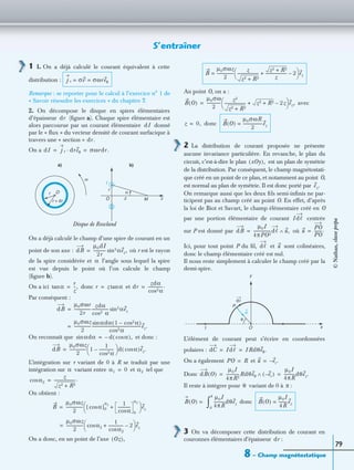 8 – Champ magnétostatique
79
S’entraîner
1 1. On a déjà calculé le courant équivalent à cette
distribution :
Remarque : se reporter pour le calcul à l’exercice n° 1 de
« Savoir résoudre les exercices » du chapitre 7.
2. On décompose le disque en spires élémentaires
d’épaisseur (ﬁgure a). Chaque spire élémentaire est
alors parcourue par un courant élémentaire donné
par le « ﬂux » du vecteur densité de courant surfacique à
travers une « section »
On a
On a déjà calculé le champ d’une spire de courant en un
point de son axe : où r est le rayon
de la spire considérée et l’angle sous lequel la spire
est vue depuis le point où l’on calcule le champ
(ﬁgure b).
On a ici donc et
Par conséquent :
On reconnaît que et donc :
L’intégration sur r variant de 0 à R se traduit par une
intégration sur variant entre et tel que
On obtient :
On a donc, en un point de l’axe
Au point O, on a :
avec
donc
2 La distribution de courant proposée ne présente
aucune invariance particulière. En revanche, le plan du
circuit, c’est-à-dire le plan est un plan de symétrie
de la distribution. Par conséquent, le champ magnétostati-
que créé en un point de ce plan, et notamment au point O,
est normal au plan de symétrie. Il est donc porté par
On remarque aussi que les deux ﬁls semi-inﬁnis ne par-
ticipent pas au champ créé au point O. En effet, d’après
la loi de Biot et Savart, le champ élémentaire créé en O
par une portion élémentaire de courant centrée
sur P est donné par où
Ici, pour tout point P du ﬁl, et sont colinéaires,
donc le champ élémentaire créé est nul.
Il nous reste simplement à calculer le champ créé par la
demi-spire.
L’élément de courant peut s’écrire en coordonnées
polaires :
On a également et
Donc
Il reste à intégrer pour variant de 0 à :
donc
3 On va décomposer cette distribution de courant en
couronnes élémentaires d’épaisseur :
j s σv σωreθ= =
dr
dI
dr.
dI j s dreθ· σωrdr.= =
Disque de Rowland
a) b)
O M
r
r + dr
α
z
I
Or
z
ω
dB
µ0dI
2r
------------- αsin3 ez,=
α
αtan
r
z
--,= r z αtan= dr
zdα
αcos2
---------------.=
dB
µ0σωr
2r
-----------------
zdα
cos2 α
----------------- αsin3 ez=
µ0σωz
2
-----------------
αdα 1 αcos2–( )sin
αcos2
-------------------------------------------------ez.=
αdαsin d αcos( ),–=
dB
µ0σωz
2
----------------- 1
1
αcos2
---------------–
 
  d αcos( )ez.=
α α1 0= α2
α2cos
z
z2 R2+
---------------------.=
B
µ0σωz
2
----------------- [ α]0
α2
cos
1
αcos
-------------
0
α2
+
 
  ez=
µ0σωz
2
-----------------= α2cos
1
α2cos
--------------- 2–+
 
  ez
Oz( ),
B
µ0σωz
2
-----------------
z
z2 R2+
---------------------
z2 R2+
z
--------------------- 2–+
 
  ez=
B O( )
µ0σω
2
--------------
z2
z2 R2+
--------------------- z2 R2+ 2z–+
 
  ez,=
z 0,= B O( )
µ0σωR
2
-------------------ez=
xOy( ),
ez.
Idᐉ
dB
µ0I
4πPO2
-----------------dᐉ u,∧= u
PO
PO
--------.=
dᐉ u
P
I O x
θ
u
dᐉ
y
dC Idᐉ IRdθeθ.= =
PO R= u er.–=
dB O( )
µ0I
4πR2
-------------Rdθeθ er–( )∧
µ0I
4πR
-----------dθez.= =
θ π
B O( ) =
µ0I
4πR
-----------dθez
0
π
∫ B O( )
µ0I
4R
---------ez=
dr
©Nathan,classeprépa
 