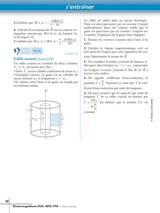 s’entraîner
Électromagnétisme PCSI, MPSI, PTSI - © Nathan, Classe prépa
88
En déduire que
4. Calculer la circulation de sur un contour rec-
tangulaire passant par de hauteur
et de largeur
En déduire que
➤ Corrigé p. 95
Câble coaxial (d’après CCP)
Un câble coaxial est constitué de deux cylindres
et de même axe :
• l’âme est un cylindre conducteur de rayon ;
• l’armature externe, ou gaine est un cylindre de
rayon intérieur et d’épaisseur ;
• le volume entre l’âme et la gaine est rempli par
un matériau isolant.
Ce câble est utilisé dans un circuit électrique :
l’âme est alors parcourue par un courant I réparti
uniformément dans son volume, tandis que la
gaine est parcourue par un courant –I réparti sur
sa surface (l’épaisseur de la gaine étant négligée).
1. Donner les vecteurs courants dans l’âme et la
gaine.
2. Calculer le champ magnétostatique créé en
tout point de l’espace par cette répartition de cou-
rants. Représenter la norme de
3. On considère la surface verticale de hauteur
découpée dans l’isolant représentée
sur la ﬁgure ci-contre. Calculer le ﬂux de à
travers cette surface.
4. On appelle coefﬁcient d’auto-induction la
quantité Exprimer L, ainsi que le coef-
ﬁcient d’auto-induction par unité de longueur.
5. On peut montrer que la capacité par unité de
longueur de ce câble coaxial est donnée par
En déduire que le produit est
constant.
Br r z,( )
r
2
---–
dB 0 z,( )
dz
---------------------.=
B
M r θ z, ,( ), dz
dr.
Bz r z,( ) B 0 z,( )
r2
4
----
d2B 0 z,( )
dz2
------------------------.×–=
5 ✱ ✱ 30min
Ꮿ1 Ꮿ2 Oz( )
Ꮿ1 a1
a2 e Ͻ a2Ͻ
a1
a2
z
h
I
I
e
B.
h,
a1 r a2Ͻ Ͻ( ),
Φ B
L
φ
I
---.= Λ
Γ
Γ
2πε0
a1
a2
-----ln
------------.= ΓΛ
©Nathan,classeprépa
 