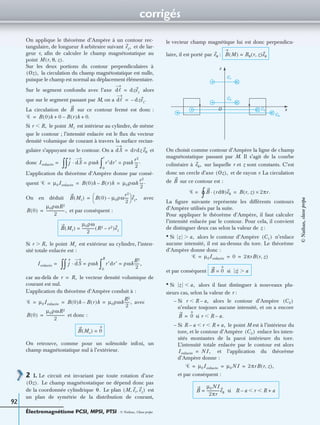 corrigés
Électromagnétisme PCSI, MPSI, PTSI - © Nathan, Classe prépa
92
On applique le théorème d’Ampère à un contour rec-
tangulaire, de longueur h arbitraire suivant et de lar-
geur r, aﬁn de calculer le champ magnétostatique au
point
Sur les deux portions du contour perpendiculaires à
la circulation du champ magnétostatique est nulle,
puisque le champ est normal au déplacement élémentaire.
Sur le segment confondu avec l’axe alors
que sur le segment passant par M, on a
La circulation de sur ce contour fermé est donc :
Si le point est intérieur au cylindre, de même
que le contour ; l’intensité enlacée est le ﬂux du vecteur
densité volumique de courant à travers la surface rectan-
gulaire s’appuyant sur le contour. On a et
donc
L’application du théorème d’Ampère donne par consé-
quent
On en déduit avec
et par conséquent :
Si le point est extérieur au cylindre, l’inten-
sité totale enlacée est :
car au-delà de le vecteur densité volumique de
courant est nul.
L’application du théorème d’Ampère conduit à :
avec
et donc :
On retrouve, comme pour un solénoïde inﬁni, un
champ magnétostatique nul à l’extérieur.
2 1. Le circuit est invariant par toute rotation d’axe
Le champ magnétostatique ne dépend donc pas
de la coordonnée cylindrique Le plan est
un plan de symétrie de la distribution de courant,
le vecteur champ magnétique lui est donc perpendicu-
laire, il est porté par :
On choisit comme contour d’Ampère la ligne de champ
magnétostatique passant par M. Il s’agit de la courbe
colinéaire à sur laquelle r et z sont constants. C’est
donc un cercle d’axe et de rayon r. La circulation
de sur ce contour est :
La ﬁgure suivante représente les différents contours
d’Ampère utilisés par la suite.
Pour appliquer le théorème d’Ampère, il faut calculer
l’intensité enlacée par le contour. Pour cela, il convient
de distinguer deux cas selon la valeur de z :
• Si alors le contour d’Ampère n’enlace
aucune intensité, il est au-dessus du tore. Le théorème
d’Ampère donne donc :
et par conséquent
• Si alors il faut distinguer à nouveaux plu-
sieurs cas, selon la valeur de r :
– Si alors le contour d’Ampère
n’enlace toujours aucune intensité, et on a encore
si
– Si le point M est à l’intérieur du
tore, et le contour d’Ampère enlace les inten-
sités montantes de la paroi intérieure du tore.
L’intensité totale enlacée par le contour est alors
et l’application du théorème
d’Ampère donne :
et par conséquent :
ez,
M r θ z, ,( ).
Oz( ),
dᐉ dzez=
dᐉ dzez.–=
B
Ꮿ B 0( )h 0 B r( )h– 0.+ +=
r R,Ͻ Mi
dS drdz eθ=
Ienlacée = j dS· ρωh=
∫∫ r′dr′ ρωh
r2
2
----.=
0
r
∫
Ꮿ µ0Ienlacée B 0( )h B r( )h– µ0ρωh
r2
2
----.= = =
B Mi( ) B 0( ) µ0ρω
r2
2
----–
 
  ez,=
B 0( )
µ0ρωR2
2
--------------------,=
B Mi( )
µ0ρω
2
-------------- R2 r2–( )ez=
r R,Ͼ Me
Ienlacée = j dS· ρωh=
∫∫ r′dr′ ρωh
R2
2
------,=
0
R
∫
r R,=
Ꮿ µ0Ienlacée B 0( )h B r( )h– µ0ρωh
R2
2
------,= = =
B 0( )
µ0ρωR2
2
--------------------=
B Me( ) 0=
Oz( ).
θ. M er ez, ,( )
eθ B M( ) Bθ r z,( )eθ=
C1
C2
C4
C3O x
z
eθ,
Oz( ),
B
Ꮿ = B rdθ( )eθ·
∫° B r z,( ) 2πr.×=
z a,Ͼ C1( )
Ꮿ µ0Ienlacée 0 2πrB r z,( )= = =
B 0= si z aϾ
z a,Ͻ
r R a,–Ͻ C2( )
B 0= r R a.–Ͻ
R a– r R a,+Ͻ Ͻ
C3( )
Ienlacée NI,=
Ꮿ µ0Ienlacée µ0NI 2πrB r z,( ),= = =
B
µ0NI
2πr
--------------eθ= si R a– r R a+Ͻ Ͻ
©Nathan,classeprépa
 
