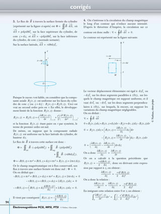 corrigés
Électromagnétisme PCSI, MPSI, PTSI - © Nathan, Classe prépa
94
3. Le ﬂux de à travers la surface fermée du cylindre
(représenté sur la ﬁgure ci-après) est où
sur la face supérieure du cylindre, de
cote et sur la face inférieure
du cylindre, de cote z (normale sortante).
Sur la surface latérale,
Puisque le rayon r est faible, on considère que la compo-
sante axiale est uniforme sur les faces du cylin-
dre de cote z (ou : Ceci est
vrai au second ordre près en r. En effet, le développe-
ment limité de la fonction donne :
et la fonction étant paire en r par symétrie, le
terme de premier ordre est nul.
De même, on suppose que la composante radiale
est uniforme sur la face latérale du cylindre, de
hauteur
Le ﬂux de à travers cette surface est donc :
Or le champ magnétostatique est à ﬂux conservatif, son
ﬂux à travers une surface fermée est donc nul :
On en déduit que :
Il vient par conséquent .
4. On s’intéresse à la circulation du champ magnétique
le long d’un contour qui n’enlace aucune intensité.
D’après le théorème d’Ampère, la circulation sur ce
contour est donc nulle :
Le contour est représenté sur la ﬁgure suivante.
Le vecteur déplacement élémentaire est égal à ou
sur les deux segments parallèles à sur les-
quels le champ magnétique est supposé uniforme, et il
vaut ou sur les deux segments perpendicu-
laires à sur lesquels, là encore, on suppose les
variations du champ magnétique négligeables.
On en déduit :
On a donc
Or on a calculé à la question précédente que
donc en dérivant cette expres-
sion par rapport à z , on obtient :
On a donc la relation :
En intégrant cette relation entre 0 et r, on obtient :
B
Φ = B dS,·
∫∫
dS ρdρdθez=
z dz,+ dS ρdρdθez–=
dS rdθdzer.=
z
r
M
O
I
z + dz
z
Bz r z,( )
z dz)+ Bz r z,( ) Bz 0 z,( ).≈
Bz r z,( )
Bz r z,( ) Bz 0 z,( ) r
Bz r z,( )∂
r∂
---------------------
 
 
r 0=
r2
2
----
∂2Bz r z,( )
r2∂
------------------------
 
 
r 0=
,+ +=
Bz r z,( )
Br r z,( )
dz.
B
Φ = B ρdρdθez–( )·
inf
∫∫ B ρdρdθez( )·
sup
∫∫+
B rdθdzer( )·
lat
∫∫ .+
Φ B 0 z,( )– πr2× B 0 z dz+,( ) πr2× Br r z,( ) 2πr dz( ).×+ +=
Φ 0.=
B 0 z,( )– πr2× B 0 z dz+,( ) πr2× Br r z,( ) 2πr dz×+ + 0=
rB 0 z,( )– rB 0 z dz+,( ) 2Br r z,( )dz+ + 0=
rB 0 z,( )– r B 0 z,( ) dz
dB 0 z,( )
dz
---------------------+ 2Br r z,( )dz+ + 0.=
Br r z,( )
r
2
---–
dB 0 z,( )
dz
---------------------=
Ꮿ = B dᐉ·
∫° 0.=
z
z
M
r
r + dr
z + dz
dzez
dzez– Oz( ),
drer drer–
Oz( ),
Ꮿ = B dᐉ·
∫°
0 Bz r z,( )dz Br r z dz+,( )dr Bz r dr+ z,( )dz Br r z,( )dr––+=
0 Bz r z,( )dz Br r z,( )
Br r z,( )∂
z∂
---------------------dz+
 
  dr+=
Bz r z,( )
Bz r z,( )∂
r∂
---------------------dr+
 
  dz– Br r z,( )dr–
0
Br r z,( )∂
z∂
---------------------
Bz r z,( )∂
r∂
---------------------–
 
  dr dz=
Br r z,( )∂
z∂
---------------------
Bz r z,( )∂
r∂
---------------------.=
Br r z,( )
r
2
---–
dB 0 z,( )
dz
---------------------,=
Br r z,( )∂
z∂
---------------------
r
2
---–
d2B 0 z,( )
dz2
------------------------.=
Bz r z,( )∂
r∂
---------------------
Br r z,( )∂
z∂
---------------------
r
2
---–
d2B 0 z,( )
dz2
------------------------.= =
Bz r′ z,( )∂
r′∂
-----------------------dr′ =
0
r
∫
r′
2
----–
d2B 0 z,( )
dz2
------------------------dr′
 
  .
0
r
∫
©Nathan,classeprépa
 