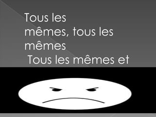 Tous les
mêmes, tous les
mêmes
Tous les mêmes et
y'en a marre (x3)

 