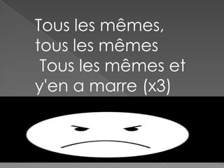 Tous les mêmes,
tous les mêmes
Tous les mêmes et
y'en a marre (x3)

 