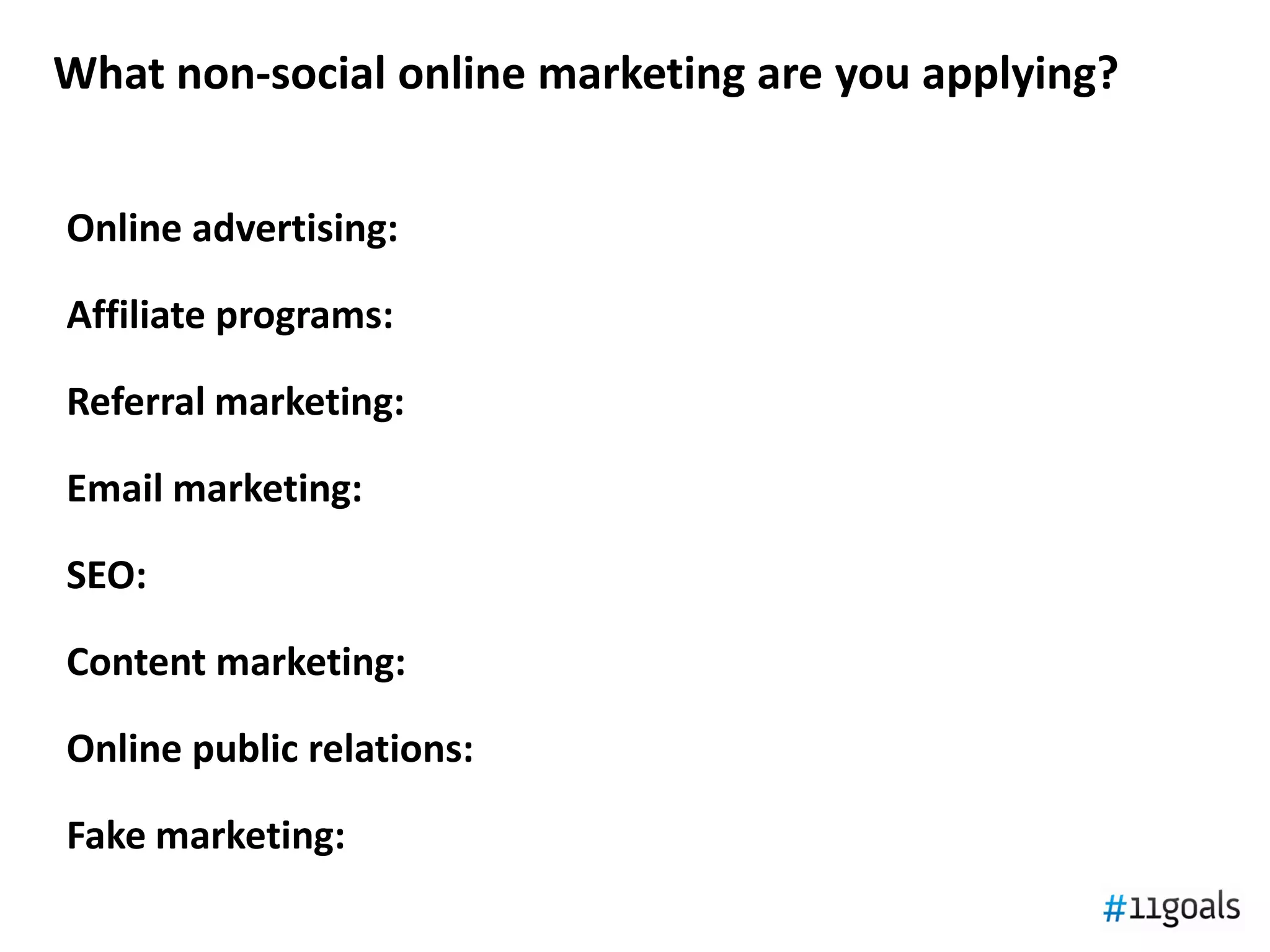 What non-social online marketing are you applying?


Online advertising:

Affiliate programs:

Referral marketing:

Email marketing:

SEO:

Content marketing:

Online public relations:

Fake marketing:
 